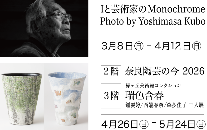 「Iと芸術家のMonochrome」Photo by Yoshimasa Kubo 2026年3月8日(日)〜4月12日(日)／［2階］奈良陶芸の今 2026［3階］緑ヶ丘美術館コレクション「瑞色含春」鍾雯婷／西端春奈／森多佳子 三人展 2026年4月26日(日)〜5月24日(日)