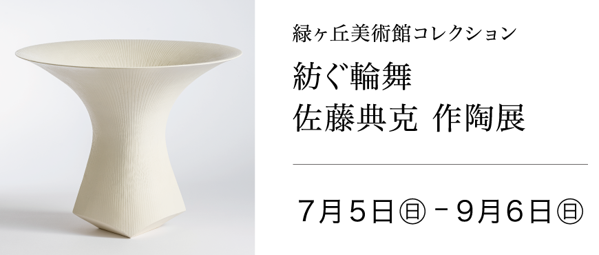 緑ヶ丘美術館コレクション「紡ぐ輪舞」佐藤典克 作陶展 2026年7月5日(日)〜9月6日(日)