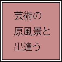 芸術の原風景と出会う