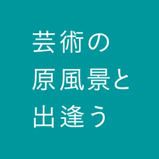 芸術の原風景と出会う